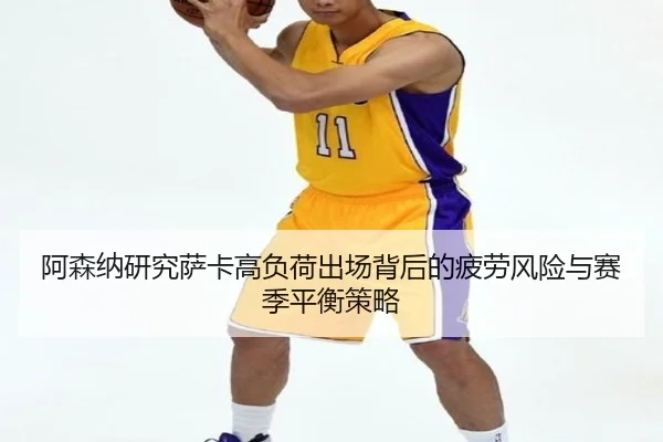 阿森纳研究萨卡高负荷出场背后的疲劳风险与赛季平衡策略