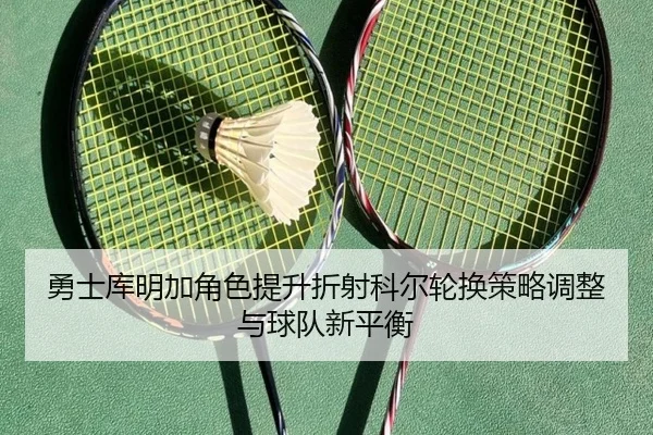 勇士库明加角色提升折射科尔轮换策略调整与球队新平衡