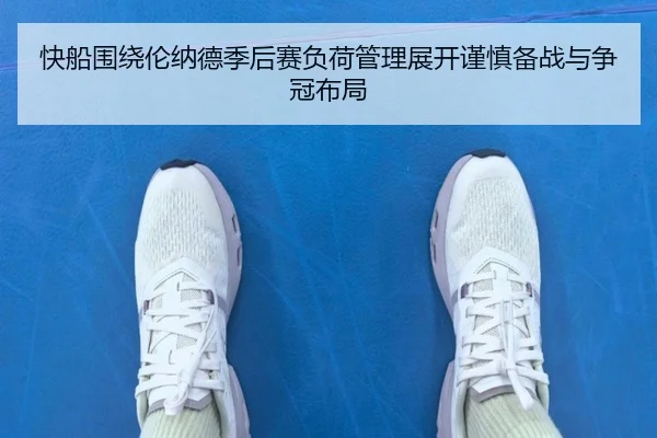 快船围绕伦纳德季后赛负荷管理展开谨慎备战与争冠布局