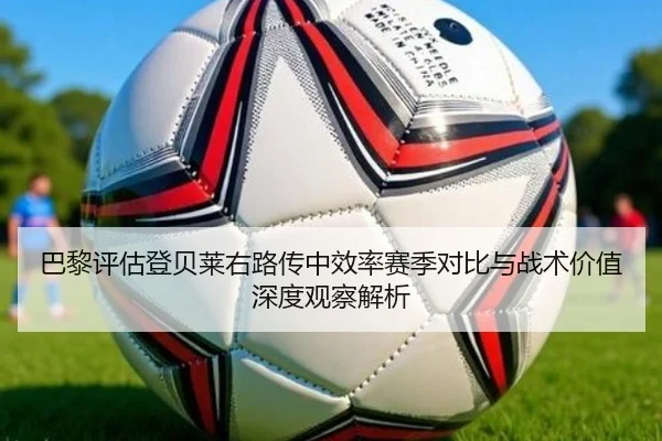 巴黎评估登贝莱右路传中效率赛季对比与战术价值深度观察解析