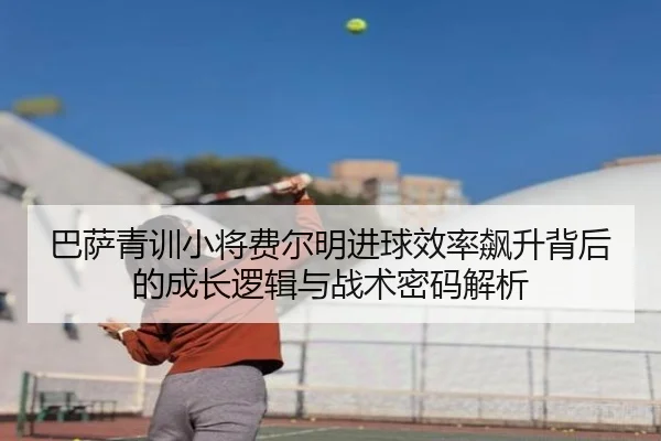 巴萨青训小将费尔明进球效率飙升背后的成长逻辑与战术密码解析