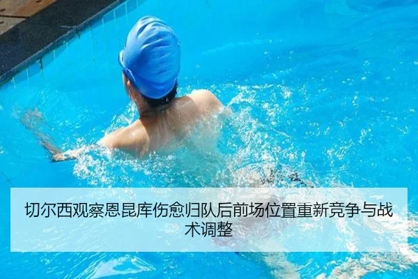 切尔西观察恩昆库伤愈归队后前场位置重新竞争与战术调整