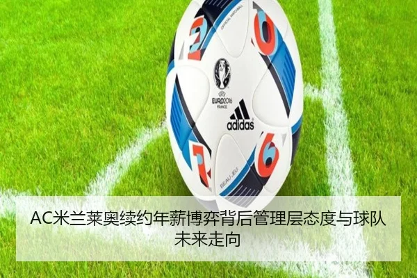 AC米兰莱奥续约年薪博弈背后管理层态度与球队未来走向
