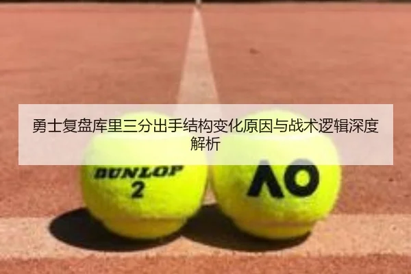 勇士复盘库里三分出手结构变化原因与战术逻辑深度解析