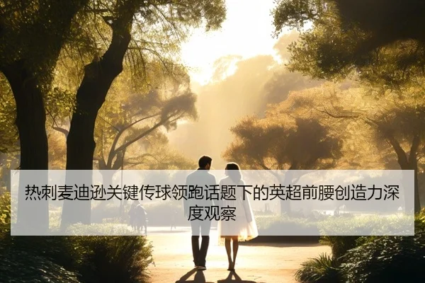 热刺麦迪逊关键传球领跑话题下的英超前腰创造力深度观察