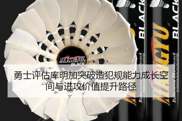 勇士评估库明加突破造犯规能力成长空间与进攻价值提升路径