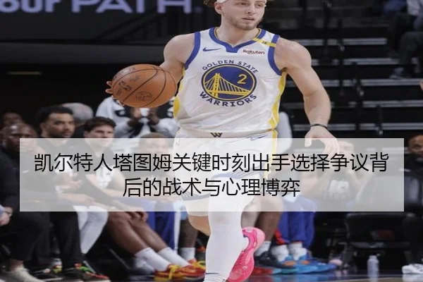 凯尔特人塔图姆关键时刻出手选择争议背后的战术与心理博弈