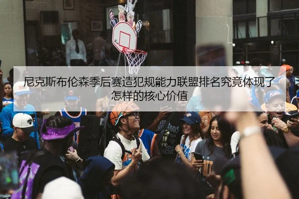 尼克斯布伦森季后赛造犯规能力联盟排名究竟体现了怎样的核心价值