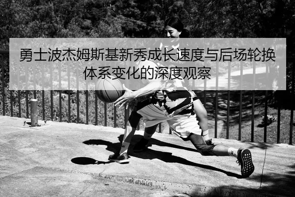 勇士波杰姆斯基新秀成长速度与后场轮换体系变化的深度观察
