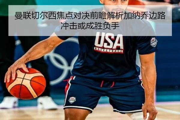曼联切尔西焦点对决前瞻解析加纳乔边路冲击或成胜负手