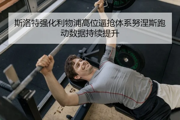 斯洛特强化利物浦高位逼抢体系努涅斯跑动数据持续提升