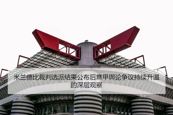 米兰德比裁判选派结果公布后意甲舆论争议持续升温的深层观察
