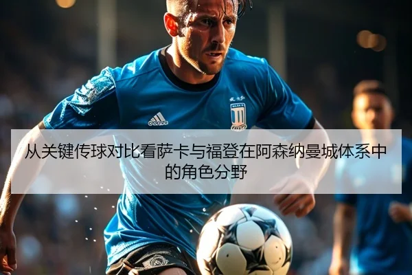 从关键传球对比看萨卡与福登在阿森纳曼城体系中的角色分野